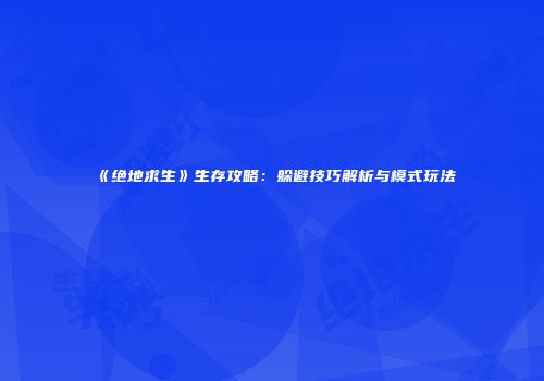 《绝地求生》生存攻略：躲避技巧解析与模式玩法