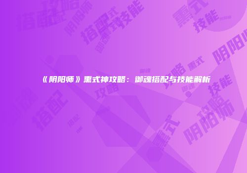 《阴阳师》熏式神攻略：御魂搭配与技能解析