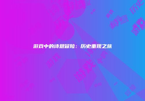 游戏中的诗意冒险：历史重现之旅
