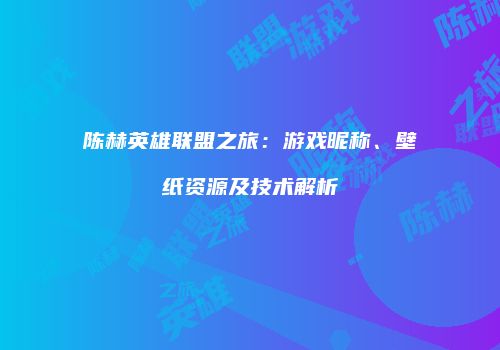 陈赫英雄联盟之旅：游戏昵称、壁纸资源及技术解析