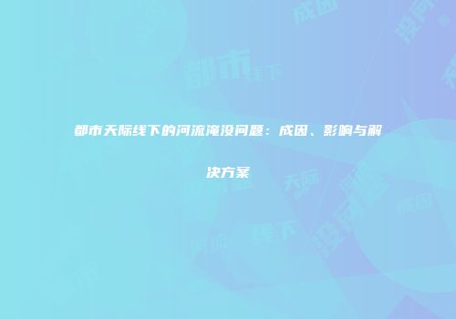 都市天际线下的河流淹没问题：成因、影响与解决方案