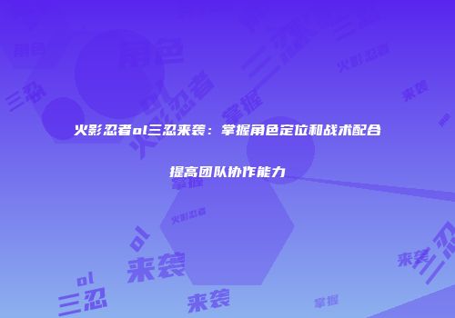 火影忍者ol三忍来袭：掌握角色定位和战术配合提高团队协作能力