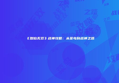 《烈焰无双》战神攻略：从菜鸟到战神之路