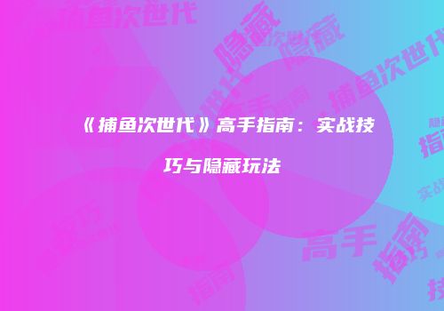 《捕鱼次世代》高手指南：实战技巧与隐藏玩法