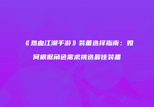 《热血江湖手游》装备选择指南：如何根据角色需求挑选最佳装备