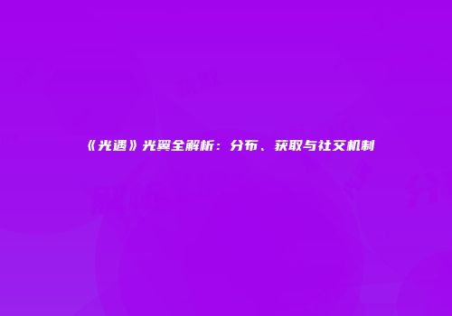 《光遇》光翼全解析：分布、获取与社交机制