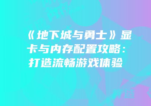 《地下城与勇士》显卡与内存配置攻略：打造流畅游戏体验