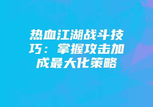 热血江湖战斗技巧：掌握攻击加成最大化策略