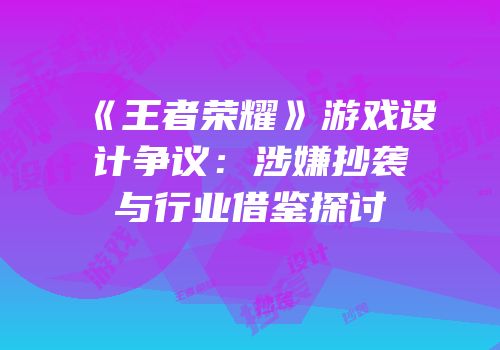 《王者荣耀》游戏设计争议：涉嫌抄袭与行业借鉴探讨