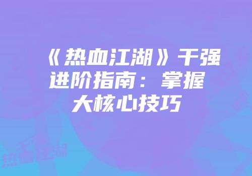 《热血江湖》干强进阶指南：掌握大核心技巧