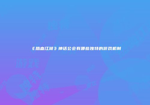 《热血江湖》神话公会有哪些独特的游戏机制
