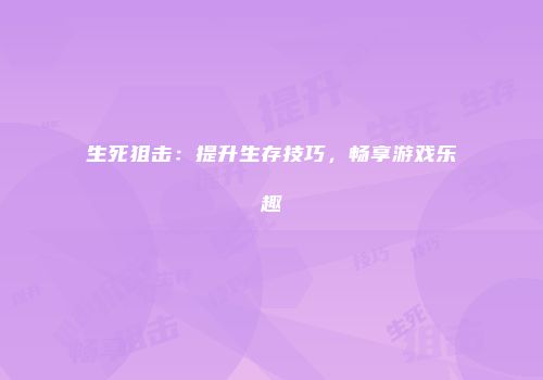 生死狙击：提升生存技巧，畅享游戏乐趣