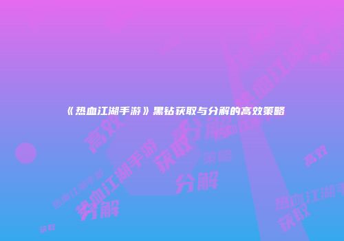 《热血江湖手游》黑钻获取与分解的高效策略