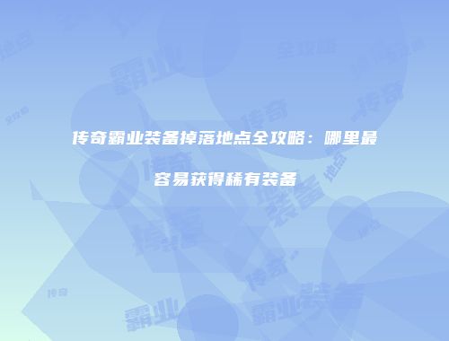 传奇霸业装备掉落地点全攻略:哪里最容易获得稀有装备