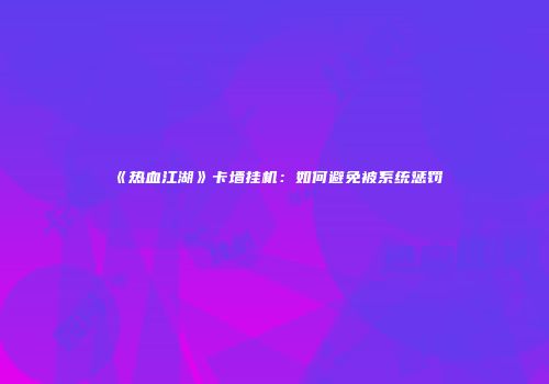 《热血江湖》卡墙挂机：如何避免被系统惩罚