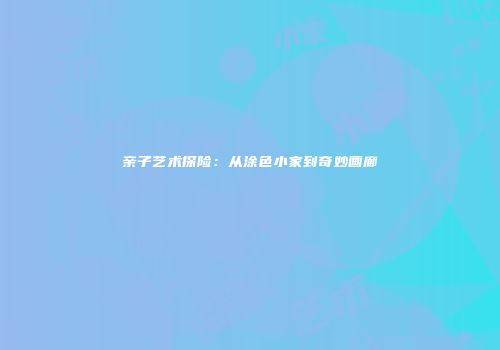 亲子艺术探险：从涂色小家到奇妙画廊