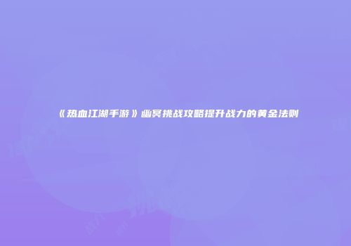 《热血江湖手游》幽冥挑战攻略提升战力的黄金法则