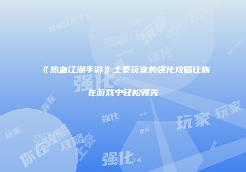 《热血江湖手游》土豪玩家的强化攻略让你在游戏中轻松领先