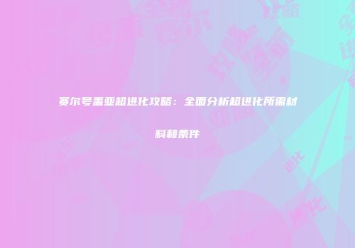 赛尔号盖亚超进化攻略：全面分析超进化所需材料和条件