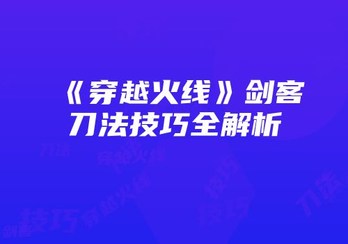 《穿越火线》剑客刀法技巧全解析