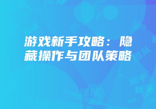 游戏新手攻略：隐藏操作与团队策略