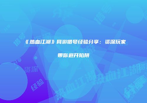《热血江湖》网游借号经验分享：资深玩家带你避开陷阱