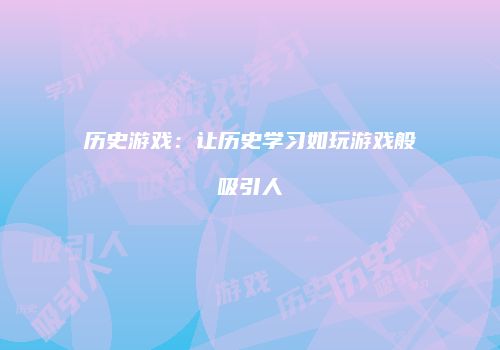 历史游戏：让历史学习如玩游戏般吸引人