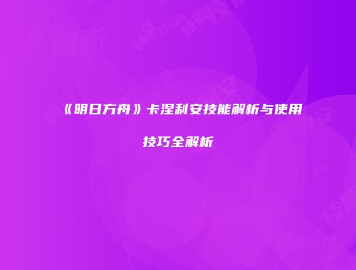 《明日方舟》卡涅利安技能解析与使用技巧全解析
