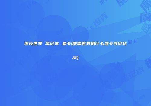 坦克世界 笔记本 显卡(魔兽世界用什么显卡性价比高)