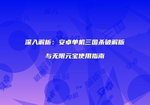 深入解析：安卓单机三国杀破解版与无限元宝使用指南