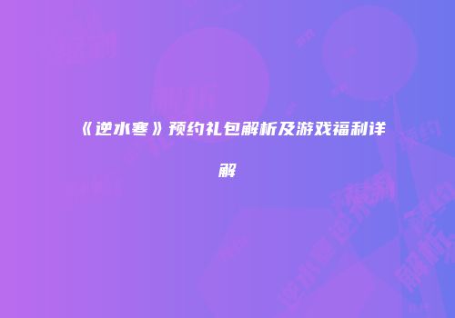 《逆水寒》预约礼包解析及游戏福利详解