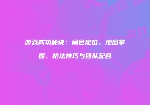 游戏成功秘诀：角色定位、地图掌握、枪法技巧与团队配合