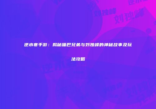 逆水寒手游：揭秘哑巴兄弟与刘独峰的神秘故事及玩法攻略