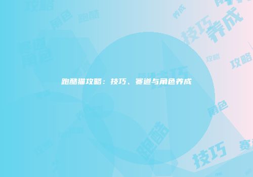 跑酷猫攻略：技巧、赛道与角色养成