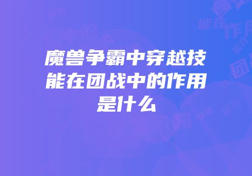 魔兽争霸中穿越技能在团战中的作用是什么
