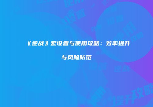 《逆战》宏设置与使用攻略：效率提升与风险防范