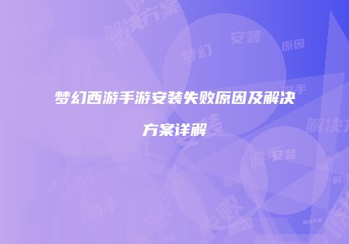 梦幻西游手游安装失败原因及解决方案详解