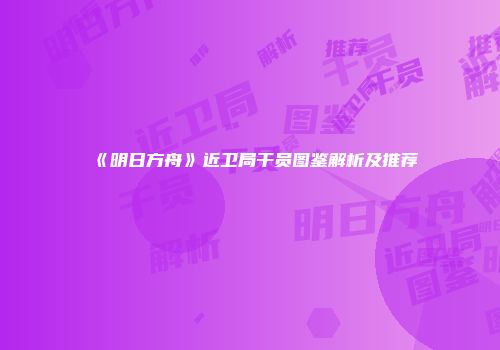 《明日方舟》近卫局干员图鉴解析及推荐