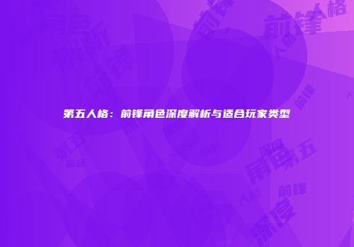 第五人格：前锋角色深度解析与适合玩家类型