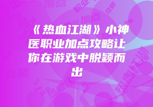 《热血江湖》小神医职业加点攻略让你在游戏中脱颖而出