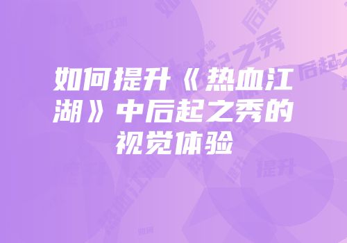 如何提升《热血江湖》中后起之秀的视觉体验
