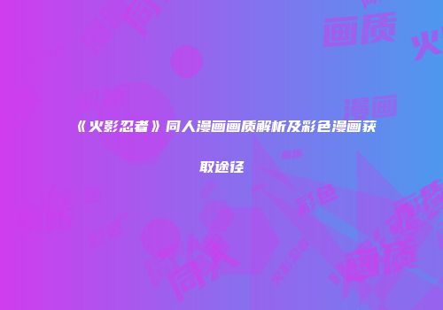《火影忍者》同人漫画画质解析及彩色漫画获取途径