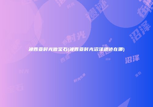 波西亚时光做宝石(波西亚时光沼泽遗迹在哪)
