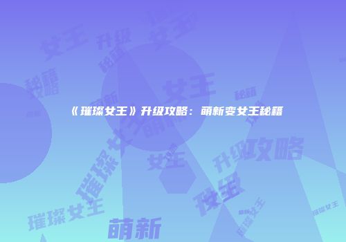 《璀璨女王》升级攻略:萌新变女王秘籍