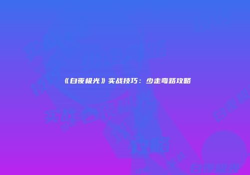 《白夜极光》实战技巧：少走弯路攻略