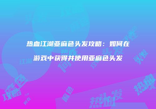 热血江湖亚麻色头发攻略：如何在游戏中获得并使用亚麻色头发