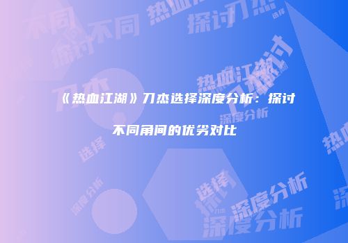 《热血江湖》刀杰选择深度分析：探讨不同角间的优劣对比