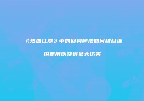 《热血江湖》中的回身柳法如何结合连招使用以获得最大伤害
