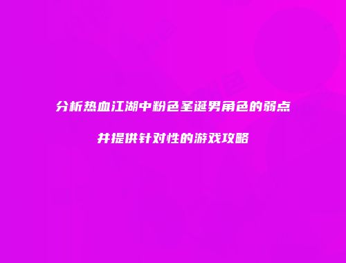 分析热血江湖中粉色圣诞男角色的弱点并提供针对性的游戏攻略