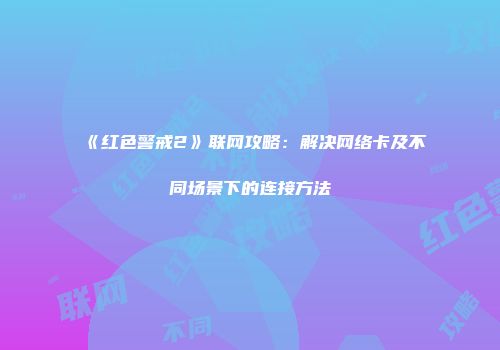 《红色警戒2》联网攻略：解决网络卡及不同场景下的连接方法